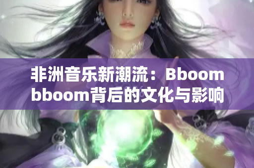 非洲音乐新潮流：Bboombboom背后的文化与影响探讨