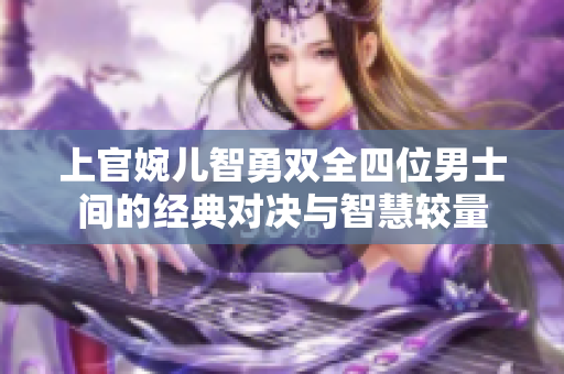 上官婉儿智勇双全四位男士间的经典对决与智慧较量
