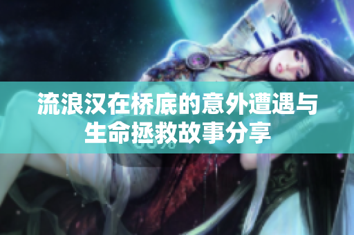 流浪汉在桥底的意外遭遇与生命拯救故事分享