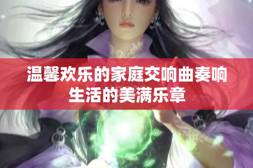 温馨欢乐的家庭交响曲奏响生活的美满乐章