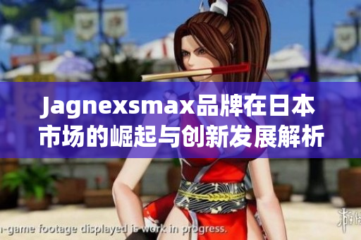 Jagnexsmax品牌在日本市场的崛起与创新发展解析