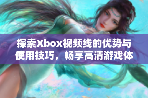 探索Xbox视频线的优势与使用技巧，畅享高清游戏体验