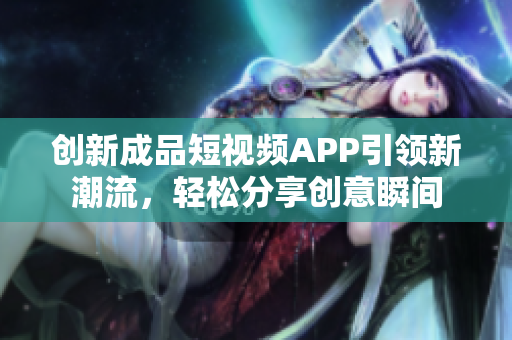 创新成品短视频APP引领新潮流，轻松分享创意瞬间