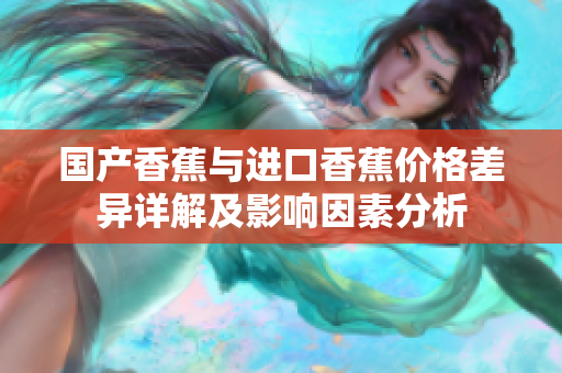 国产香蕉与进口香蕉价格差异详解及影响因素分析