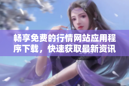 畅享免费的行情网站应用程序下载，快速获取最新资讯与市场动态