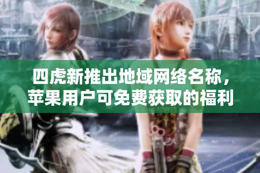 四虎新推出地域网络名称，苹果用户可免费获取的福利分享