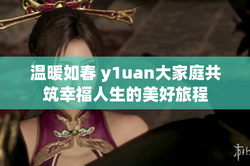 温暖如春 y1uan大家庭共筑幸福人生的美好旅程