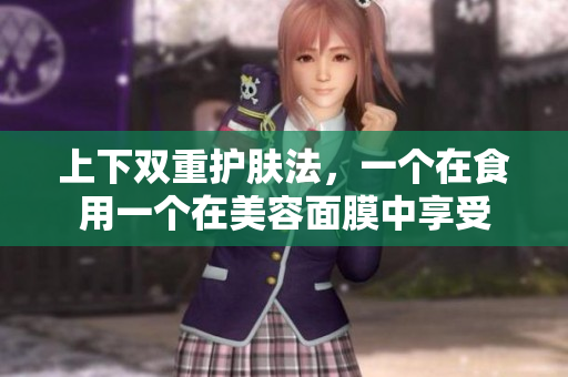 上下双重护肤法，一个在食用一个在美容面膜中享受