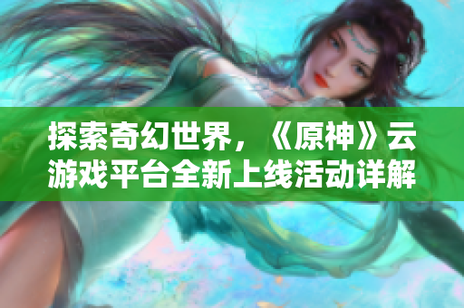 探索奇幻世界，《原神》云游戏平台全新上线活动详解