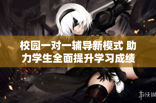 校园一对一辅导新模式 助力学生全面提升学习成绩