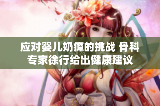 应对婴儿奶瘾的挑战 骨科专家徐行给出健康建议