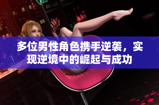 多位男性角色携手逆袭，实现逆境中的崛起与成功