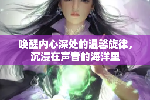 唤醒内心深处的温馨旋律，沉浸在声音的海洋里