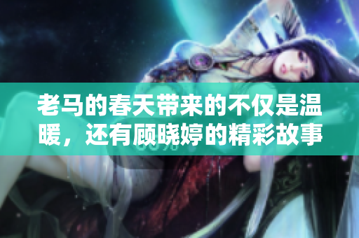 老马的春天带来的不仅是温暖，还有顾晓婷的精彩故事