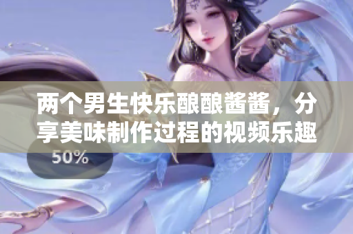 两个男生快乐酿酿酱酱，分享美味制作过程的视频乐趣