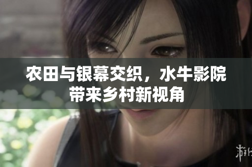 农田与银幕交织，水牛影院带来乡村新视角