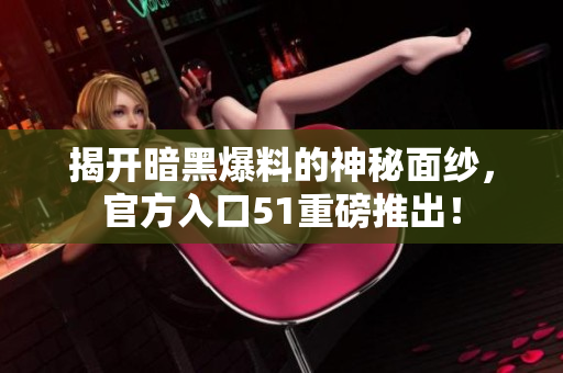 揭开暗黑爆料的神秘面纱，官方入口51重磅推出！