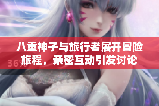 八重神子与旅行者展开冒险旅程，亲密互动引发讨论