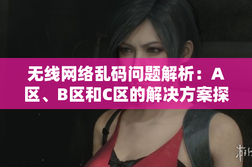 无线网络乱码问题解析：A区、B区和C区的解决方案探讨