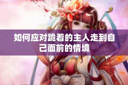 如何应对跪着的主人走到自己面前的情境