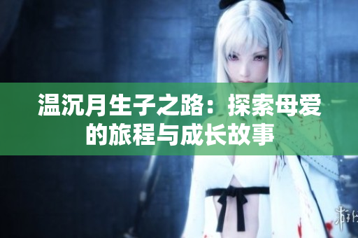 温沉月生子之路：探索母爱的旅程与成长故事