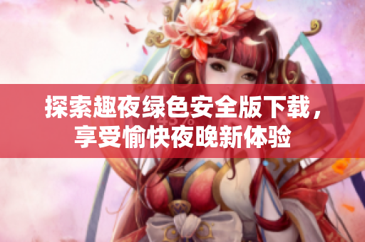 探索趣夜绿色安全版下载，享受愉快夜晚新体验
