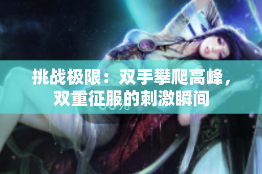 挑战极限：双手攀爬高峰，双重征服的刺激瞬间