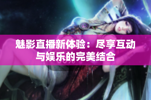 魅影直播新体验：尽享互动与娱乐的完美结合