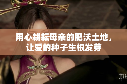 用心耕耘母亲的肥沃土地，让爱的种子生根发芽