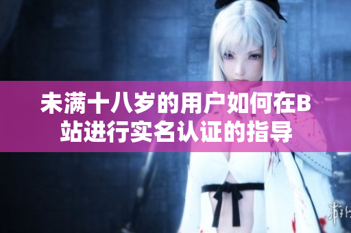 未满十八岁的用户如何在B站进行实名认证的指导