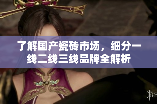 了解国产瓷砖市场，细分一线二线三线品牌全解析