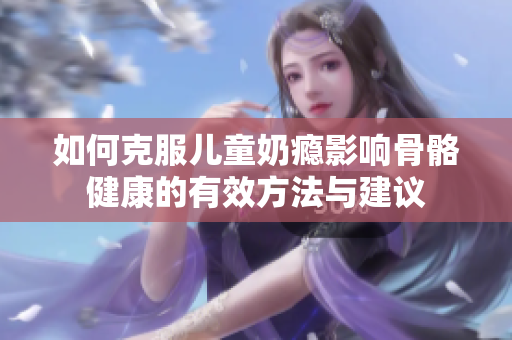 如何克服儿童奶瘾影响骨骼健康的有效方法与建议