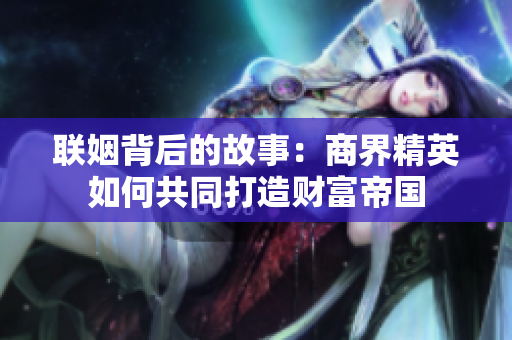 联姻背后的故事：商界精英如何共同打造财富帝国