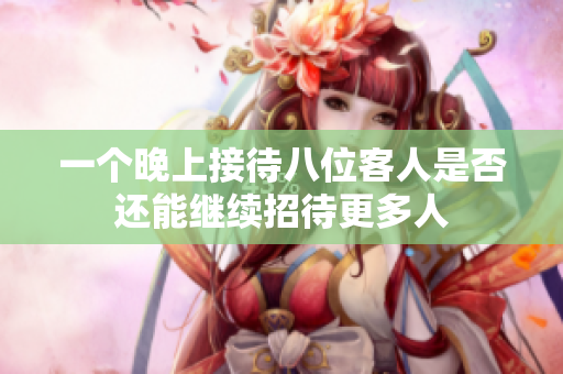 一个晚上接待八位客人是否还能继续招待更多人