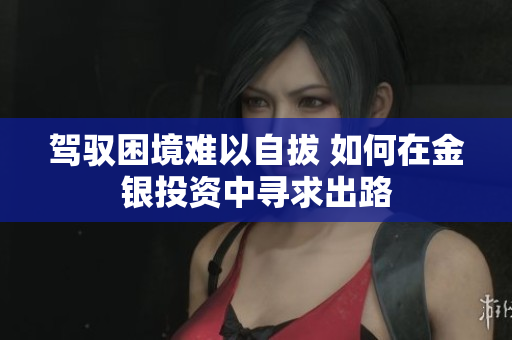 驾驭困境难以自拔 如何在金银投资中寻求出路