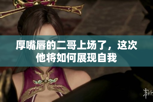 厚嘴唇的二哥上场了，这次他将如何展现自我