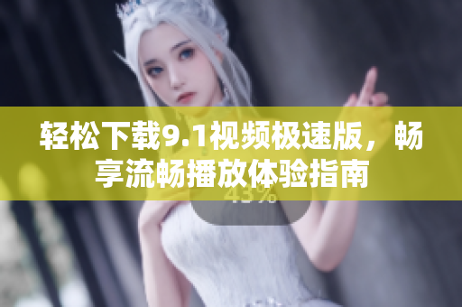 轻松下载9.1视频极速版，畅享流畅播放体验指南