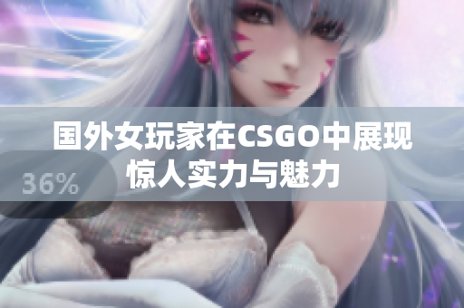 国外女玩家在CSGO中展现惊人实力与魅力