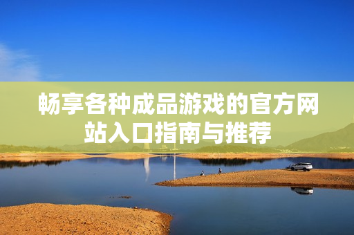 畅享各种成品游戏的官方网站入口指南与推荐