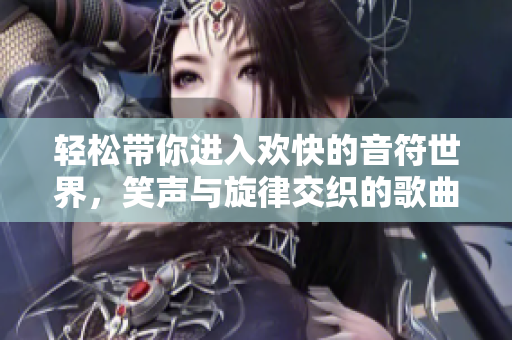 轻松带你进入欢快的音符世界，笑声与旋律交织的歌曲之旅