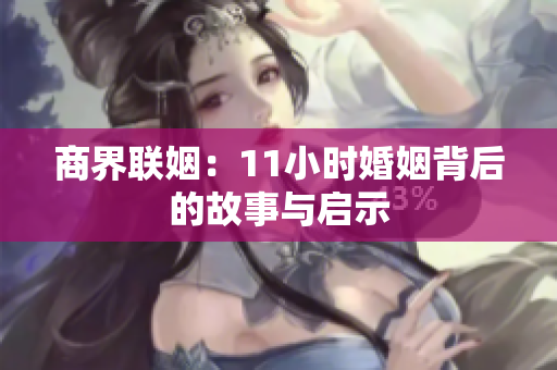商界联姻：11小时婚姻背后的故事与启示
