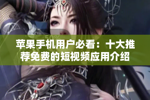苹果手机用户必看：十大推荐免费的短视频应用介绍