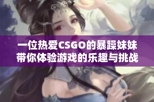 一位热爱CSGO的暴躁妹妹带你体验游戏的乐趣与挑战