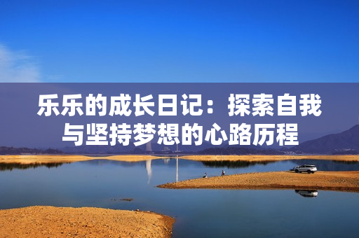 乐乐的成长日记：探索自我与坚持梦想的心路历程