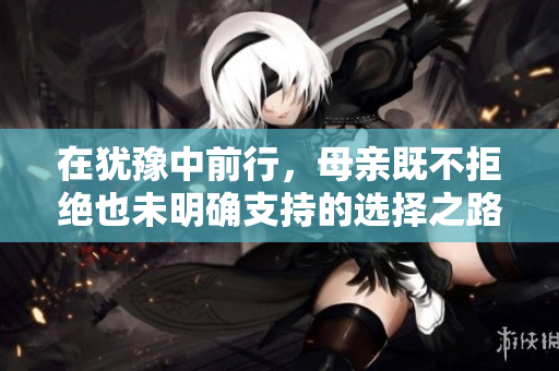 在犹豫中前行，母亲既不拒绝也未明确支持的选择之路