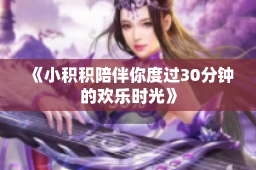 《小积积陪伴你度过30分钟的欢乐时光》