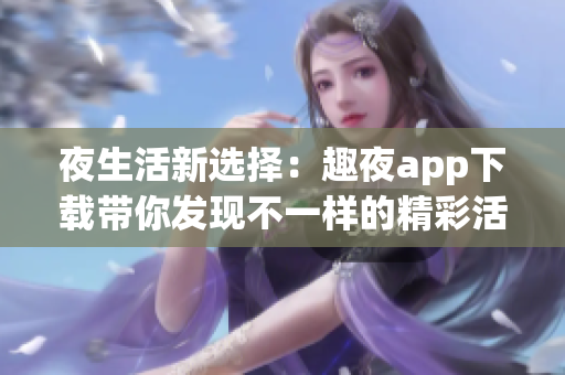 夜生活新选择：趣夜app下载带你发现不一样的精彩活动
