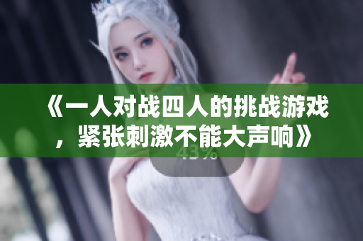 《一人对战四人的挑战游戏，紧张刺激不能大声响》