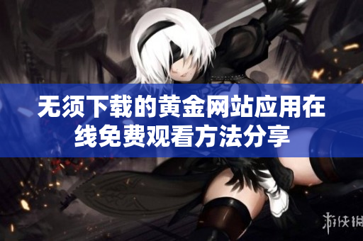 无须下载的黄金网站应用在线免费观看方法分享