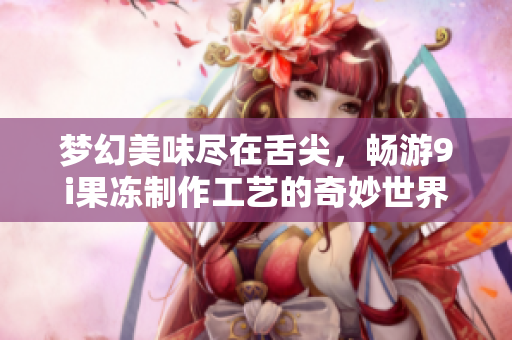 梦幻美味尽在舌尖，畅游9i果冻制作工艺的奇妙世界